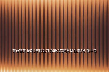 茅臺鎮(zhèn)茅山酒業(yè)有限公司10年53度醬香型白酒多少錢一瓶