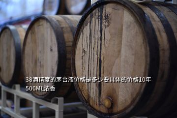 38酒精度的茅臺液價格是多少要具體的價格10年500ML濃香