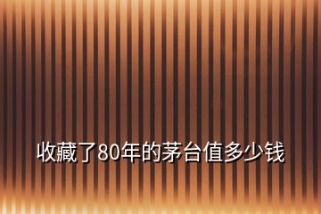 收藏了80年的茅臺(tái)值多少錢(qián)