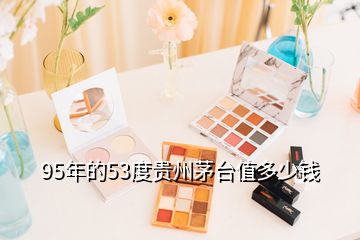 95年的53度貴州茅臺(tái)值多少錢(qián)