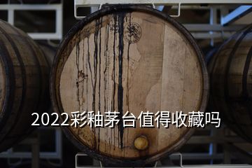 2022彩釉茅臺(tái)值得收藏嗎