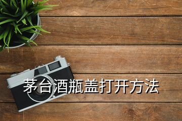 茅臺(tái)酒瓶蓋打開方法