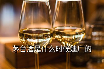 茅臺酒是什么時候建廠的