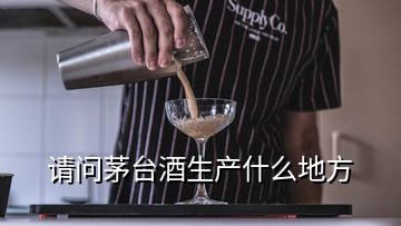 請(qǐng)問(wèn)茅臺(tái)酒生產(chǎn)什么地方