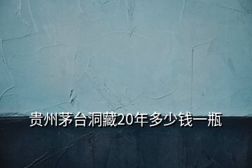 貴州茅臺(tái)洞藏20年多少錢一瓶