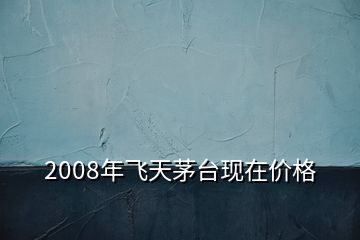 2008年飛天茅臺(tái)現(xiàn)在價(jià)格