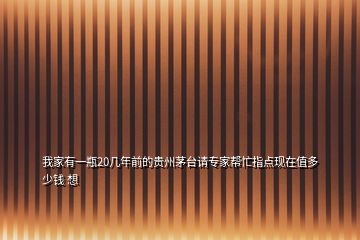 我家有一瓶20幾年前的貴州茅臺請專家?guī)兔χ更c現(xiàn)在值多少錢 想