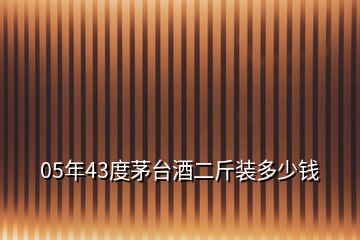 05年43度茅臺(tái)酒二斤裝多少錢(qián)