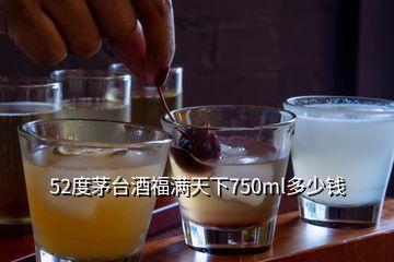 52度茅臺(tái)酒福滿天下750ml多少錢