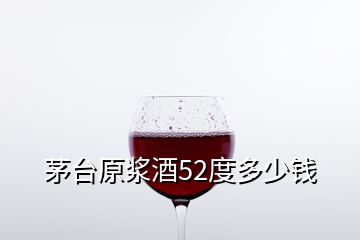 茅臺原漿酒52度多少錢