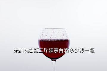 無(wú)商標(biāo)白瓶二斤裝茅臺(tái)酒多少錢一瓶