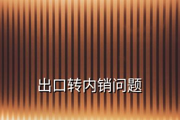 出口轉(zhuǎn)內(nèi)銷問題