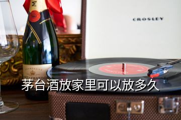 茅臺酒放家里可以放多久