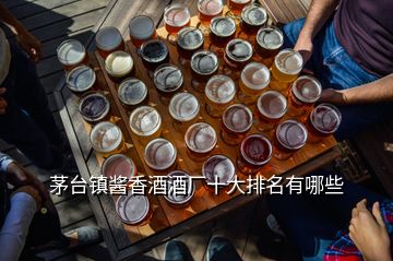 茅臺(tái)鎮(zhèn)醬香酒酒廠十大排名有哪些