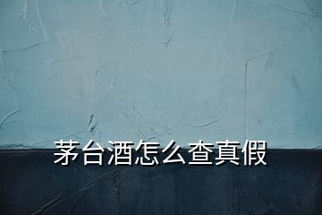 茅臺(tái)酒怎么查真假