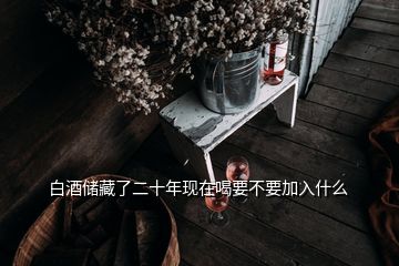 白酒儲藏了二十年現(xiàn)在喝要不要加入什么