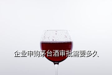 企業(yè)申購茅臺酒審批需要多久