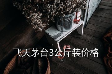 飛天茅臺(tái)3公斤裝價(jià)格