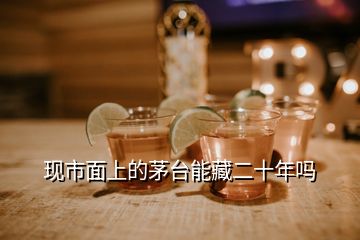 現(xiàn)市面上的茅臺(tái)能藏二十年嗎