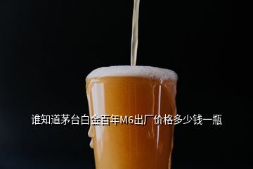 誰(shuí)知道茅臺(tái)白金百年M6出廠價(jià)格多少錢(qián)一瓶