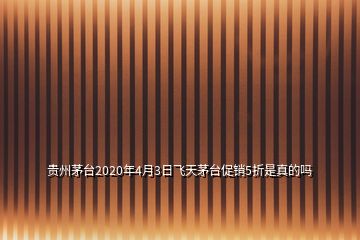 貴州茅臺(tái)2020年4月3日飛天茅臺(tái)促銷(xiāo)5折是真的嗎