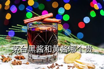 茅臺黑醬和黃醬哪個貴