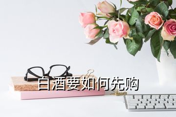 白酒要如何先購(gòu)