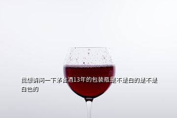 我想請(qǐng)問一下茅臺(tái)酒13年的包裝瓶是不是白的是不是白色的