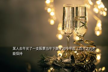 某人去年買了一支股票當年下跌了20今年應上百分之幾才能保持