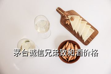 茅臺(tái)誠信兄弟致和酒價(jià)格