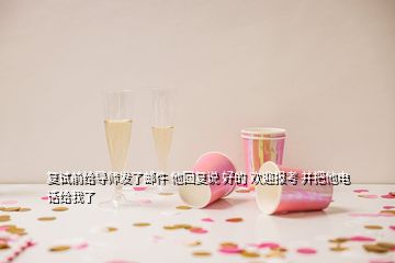 復(fù)試前給導(dǎo)師發(fā)了郵件 他回復(fù)說 好的 歡迎報(bào)考 并把他電話給我了