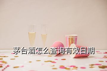 茅臺酒怎么查詢有效日期