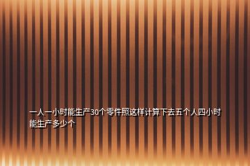 一人一小時能生產(chǎn)30個零件照這樣計算下去五個人四小時能生產(chǎn)多少個