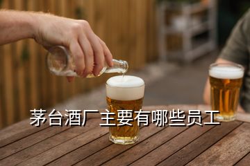 茅臺(tái)酒廠主要有哪些員工