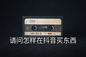 請(qǐng)問怎樣在抖音買東西