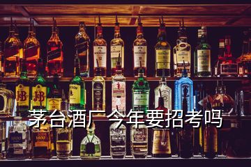 茅臺酒廠今年要招考嗎