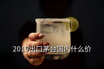 2019出口茅臺(tái)國(guó)內(nèi)什么價(jià)