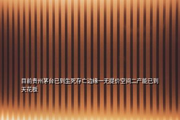 目前貴州茅臺(tái)已到生死存亡邊緣一無(wú)提價(jià)空間二產(chǎn)能已到天花板