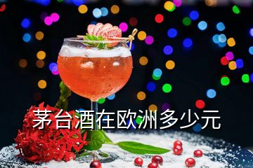 茅臺(tái)酒在歐洲多少元