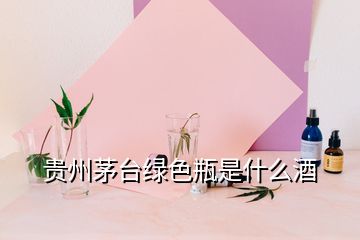 貴州茅臺綠色瓶是什么酒