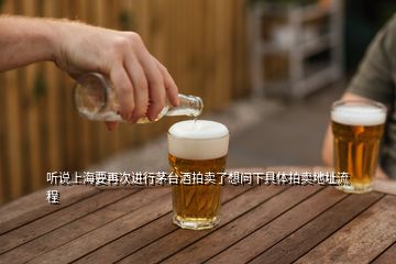 聽說上海要再次進(jìn)行茅臺酒拍賣了想問下具體拍賣地址流程