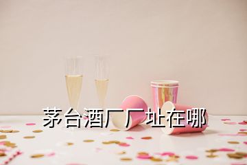 茅臺(tái)酒廠廠址在哪