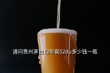 請(qǐng)問貴州茅臺(tái)12年窖52du多少錢一瓶