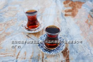 我想知道茅臺鎮(zhèn)玉品酒廠出品的唐朝珍品酒是多少年出廠的