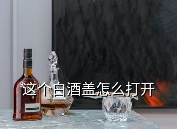 這個白酒蓋怎么打開