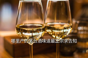 哪里產(chǎn)的茅臺(tái)酒味道最正宗求告知