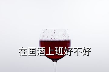 在國(guó)酒上班好不好