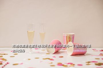 陳酒收藏是收藏五糧液好還是茅臺(tái)好請(qǐng)問一下理由請(qǐng)問該如何保存