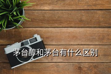 茅臺醇和茅臺有什么區(qū)別