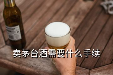 賣茅臺酒需要什么手續(xù)